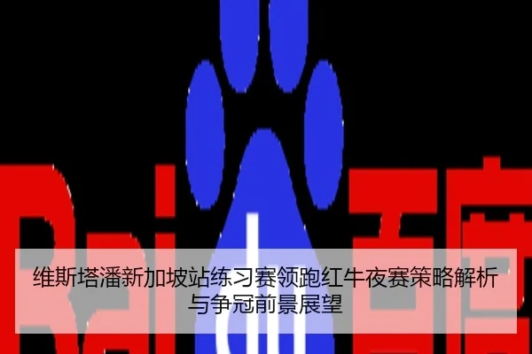 维斯塔潘新加坡站练习赛领跑红牛夜赛策略解析与争冠前景展望