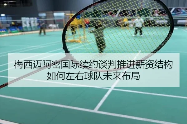梅西迈阿密国际续约谈判推进薪资结构如何左右球队未来布局