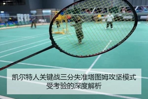 凯尔特人关键战三分失准塔图姆攻坚模式受考验的深度解析