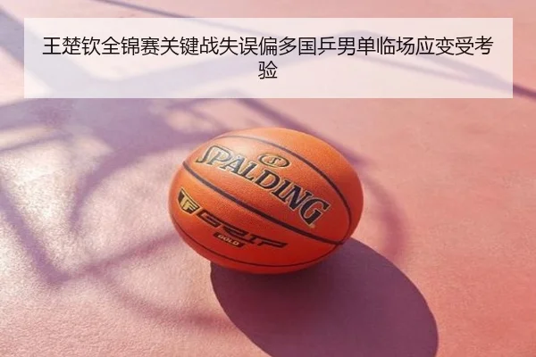 王楚钦全锦赛关键战失误偏多国乒男单临场应变受考验
